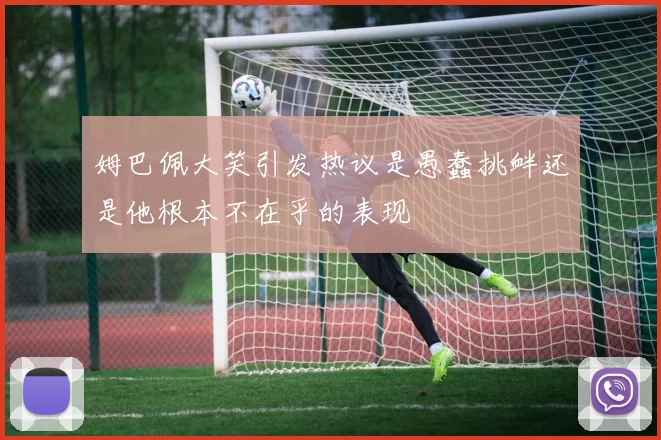 姆巴佩大笑引发热议是愚蠢挑衅还是他根本不在乎的表现