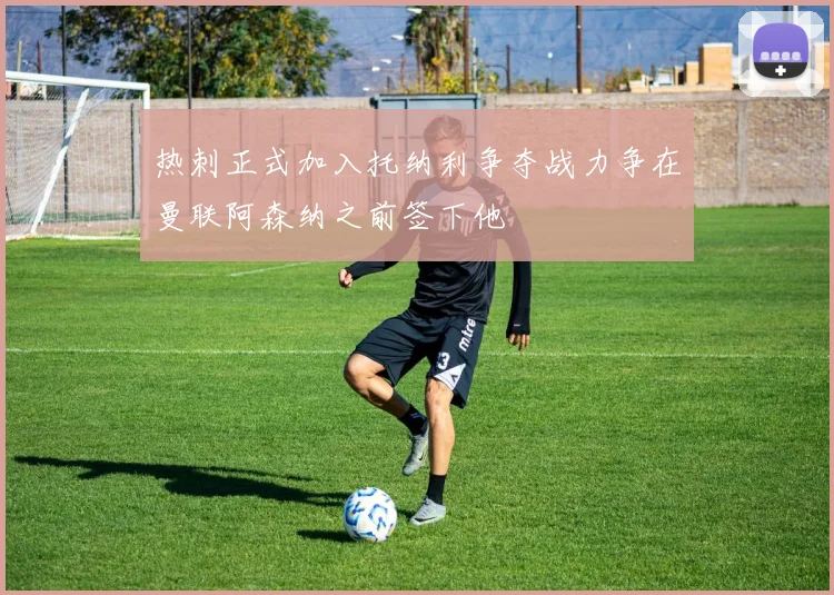 热刺正式加入托纳利争夺战力争在曼联阿森纳之前签下他