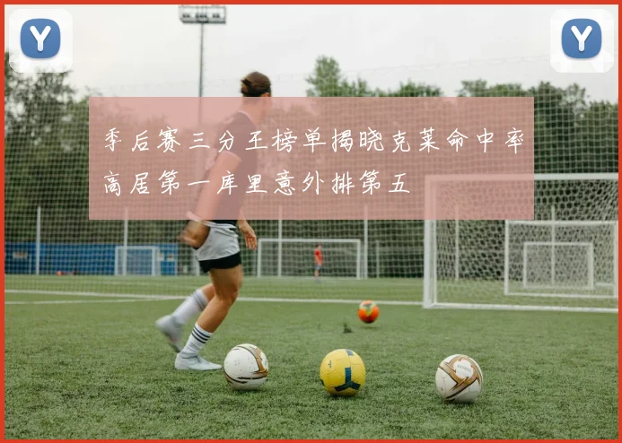 季后赛三分王榜单揭晓克莱命中率高居第一库里意外排第五