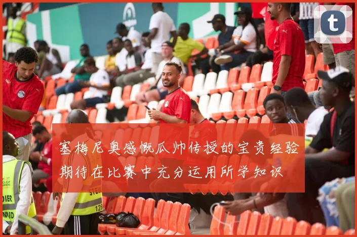 塞梅尼奥感慨瓜帅传授的宝贵经验期待在比赛中充分运用所学知识