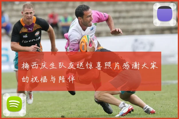 梅西庆生队友送惊喜照片感谢大家的祝福与陪伴
