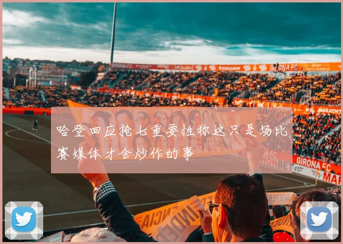 哈登回应抢七重要性称这只是场比赛媒体才会炒作的事