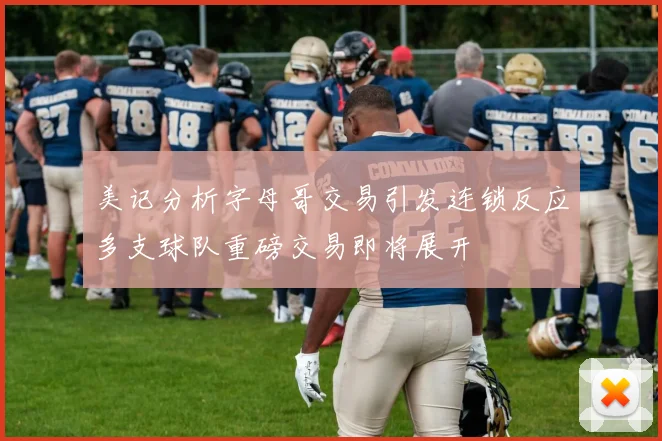 美记分析字母哥交易引发连锁反应多支球队重磅交易即将展开