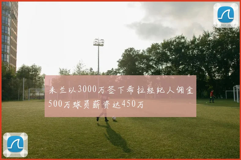 米兰以3000万签下希拉经纪人佣金500万球员薪资达450万