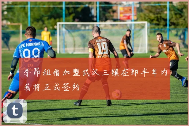 李昂租借加盟武汉三镇在即半年内或将正式签约