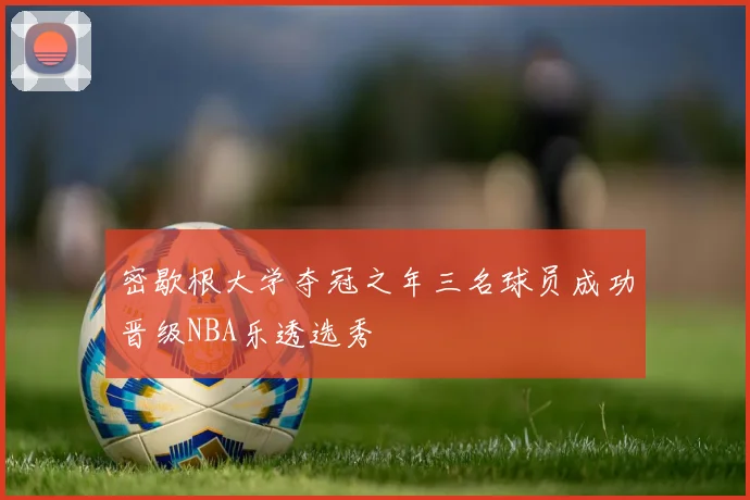 密歇根大学夺冠之年三名球员成功晋级NBA乐透选秀