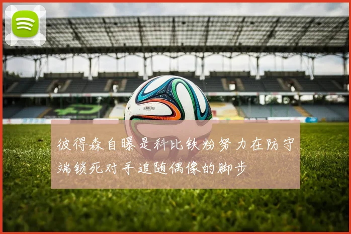 彼得森自曝是科比铁粉努力在防守端锁死对手追随偶像的脚步