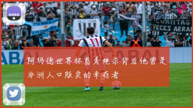阿玛德世界杯首秀绝杀背后他曾是非洲人口贩卖的幸存者