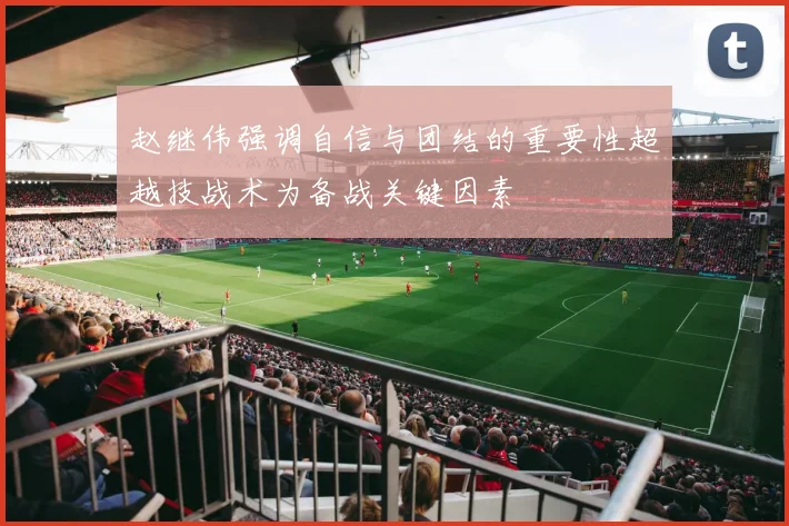 赵继伟强调自信与团结的重要性超越技战术为备战关键因素