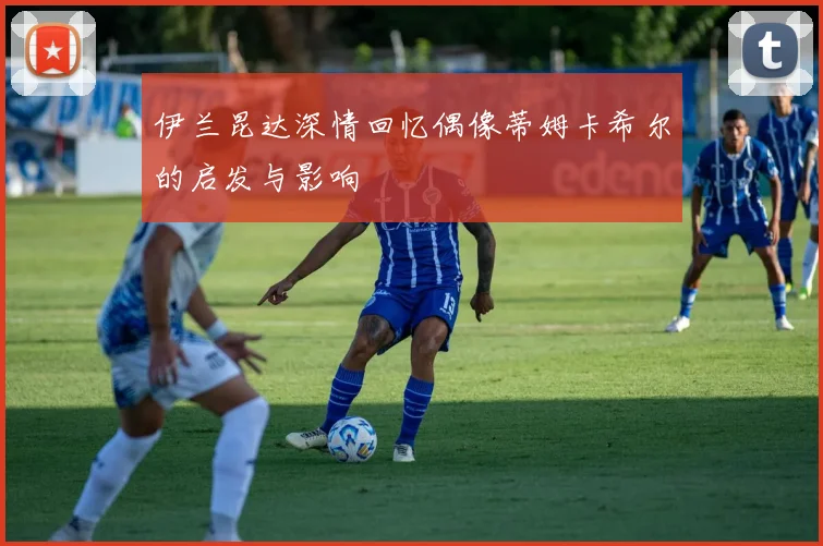 伊兰昆达深情回忆偶像蒂姆卡希尔的启发与影响
