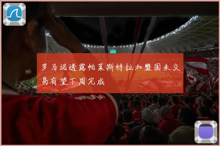 罗马诺透露帕莱斯特拉加盟国米交易有望下周完成