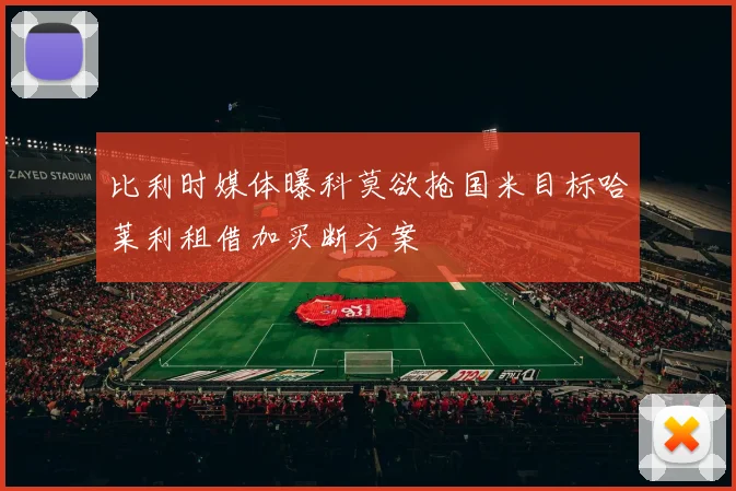 比利时媒体曝科莫欲抢国米目标哈莱利租借加买断方案